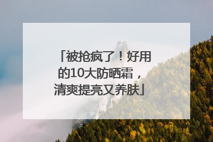 被抢疯了！好用的10大防晒霜，清爽提亮又养肤