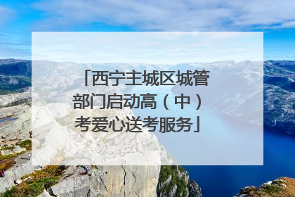 西宁主城区城管部门启动高（中）考爱心送考服务