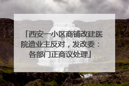 西安一小区商铺改建医院遭业主反对，发改委：各部门正商议处理