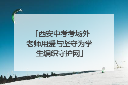 西安中考考场外 老师用爱与坚守为学生编织守护网