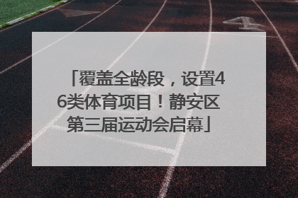 覆盖全龄段，设置46类体育项目！静安区第三届运动会启幕