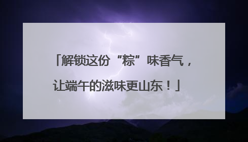 解锁这份“粽”味香气，让端午的滋味更山东！