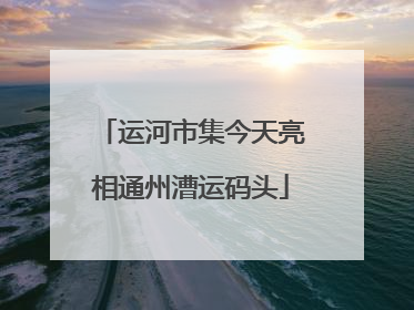运河市集今天亮相通州漕运码头