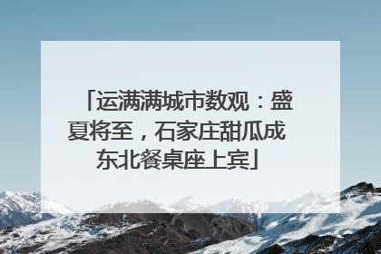 运满满城市数观：盛夏将至，石家庄甜瓜成东北餐桌座上宾