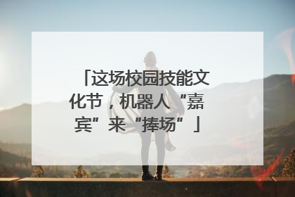 这场校园技能文化节，机器人“嘉宾”来“捧场”