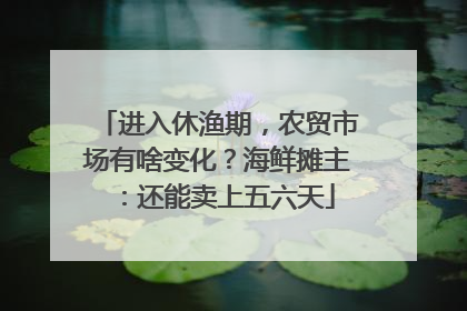 进入休渔期，农贸市场有啥变化？海鲜摊主：还能卖上五六天