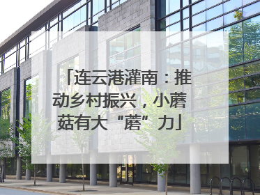 连云港灌南：推动乡村振兴，小蘑菇有大“蘑”力
