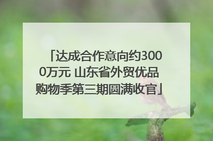 达成合作意向约3000万元 山东省外贸优品购物季第三期圆满收官