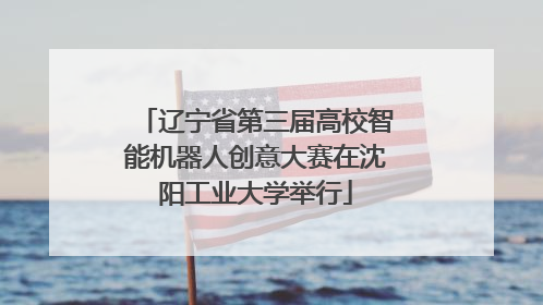 辽宁省第三届高校智能机器人创意大赛在沈阳工业大学举行