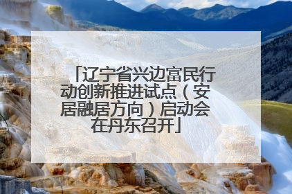 辽宁省兴边富民行动创新推进试点（安居融居方向）启动会在丹东召开