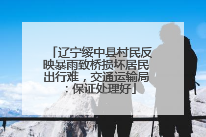 辽宁绥中县村民反映暴雨致桥损坏居民出行难，交通运输局：保证处理好