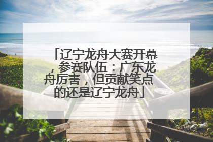 辽宁龙舟大赛开幕，参赛队伍：广东龙舟厉害，但贡献笑点的还是辽宁龙舟