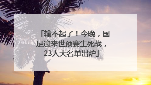 输不起了！今晚，国足迎来世预赛生死战，23人大名单出炉