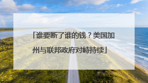 谁要断了谁的钱？美国加州与联邦政府对峙持续