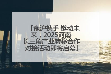 豫沪携手 链动未来，2025河南·长三角产业转移合作对接活动即将启幕