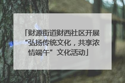 财源街道财西社区开展“弘扬传统文化，共享浓情端午”文化活动