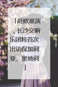 赴欧巡演，长沙交响乐团将首次出访保加利亚、奥地利