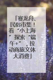 赛龙舟、民俗市集！看“小上海”探索“端午+”，拉动商旅文体大消费