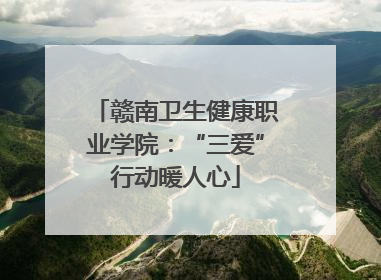 赣南卫生健康职业学院：“三爱”行动暖人心