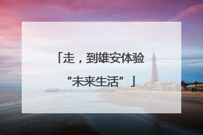 走，到雄安体验“未来生活”