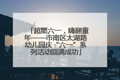 超燃六一，嗨翻童年——市南区太湖路幼儿园庆“六一”系列活动圆满成功
