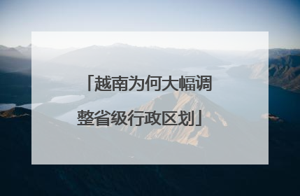 越南为何大幅调整省级行政区划