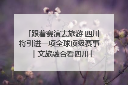跟着赛演去旅游 四川将引进一项全球顶级赛事｜文旅融合看四川