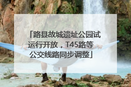 路县故城遗址公园试运行开放，T45路等公交线路同步调整