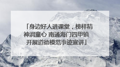 身边好人进课堂，榜样精神润童心 南通海门四甲镇开展道德模范事迹宣讲