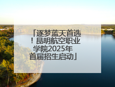 逐梦蓝天首选！昆明航空职业学院2025年首届招生启动