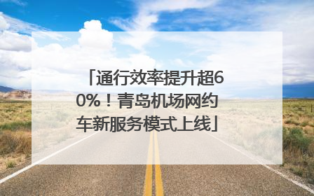 通行效率提升超60%！青岛机场网约车新服务模式上线
