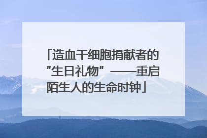 造血干细胞捐献者的“生日礼物”——重启陌生人的生命时钟