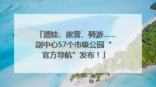 遛娃、露营、骑游……副中心57个市级公园“官方导航”发布！
