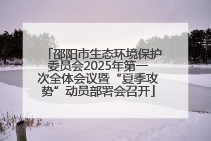 邵阳市生态环境保护委员会2025年第一次全体会议暨“夏季攻势”动员部署会召开