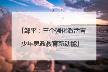 邹平：三个强化激活青少年思政教育新动能