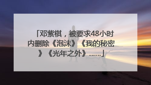 邓紫棋，被要求48小时内删除《泡沫》《我的秘密》《光年之外》……