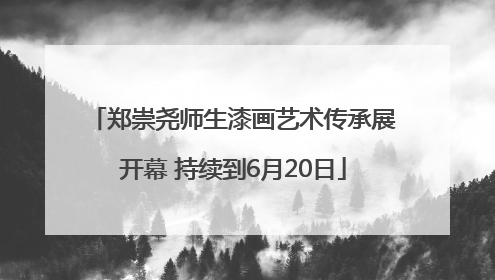 郑崇尧师生漆画艺术传承展开幕 持续到6月20日