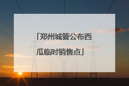郑州城管公布西瓜临时销售点