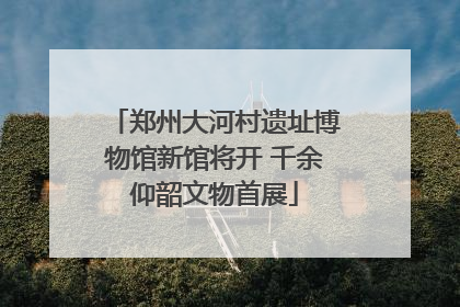 郑州大河村遗址博物馆新馆将开 千余仰韶文物首展