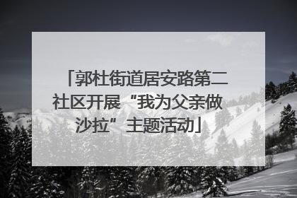 郭杜街道居安路第二社区开展“我为父亲做沙拉”主题活动