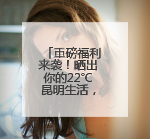 重磅福利来袭！晒出你的22℃昆明生活，演唱会门票等你拿~