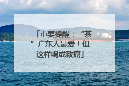 重要提醒：“茶”广东人最爱！但这样喝或致癌