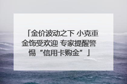 金价波动之下 小克重金饰受欢迎 专家提醒警惕“信用卡购金”