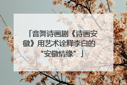 音舞诗画剧《诗画安徽》用艺术诠释李白的 “安徽情缘”