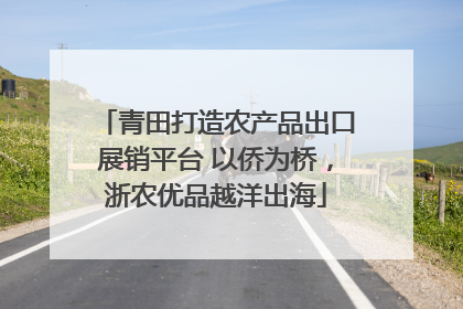 青田打造农产品出口展销平台 以侨为桥，浙农优品越洋出海
