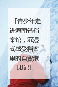 青少年走进海南省档案馆，沉浸式感受档案里的自贸港印记