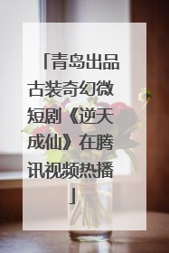 青岛出品古装奇幻微短剧《逆天成仙》在腾讯视频热播