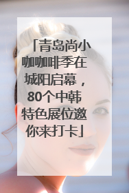 青岛尚小咖咖啡季在城阳启幕，80个中韩特色展位邀你来打卡