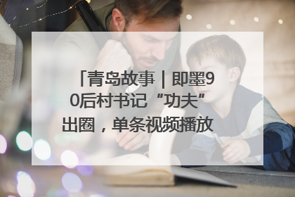 青岛故事｜即墨90后村书记“功夫”出圈，单条视频播放量过600万