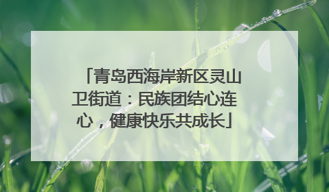 青岛西海岸新区灵山卫街道：民族团结心连心，健康快乐共成长